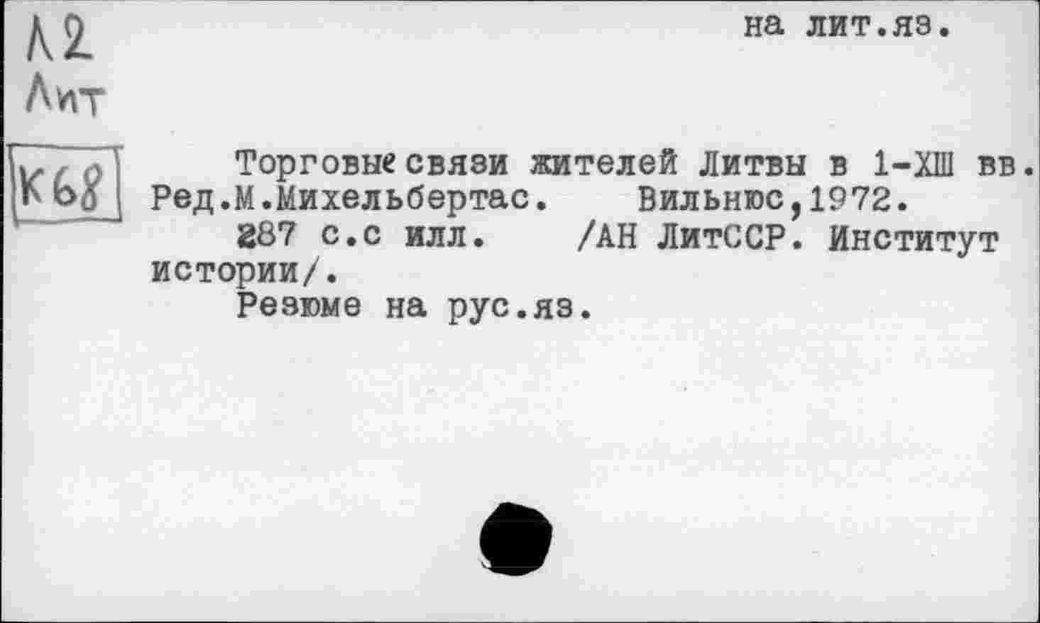 ﻿№ Лит
на лит.яз.
Торговые связи жителей Литвы в 1-ХШ вв. Ред.М.Михельбертас.	Вильнюс,1972.
287 с.с илл. /АН ЛитССР. Институт истории/.
Резюме на рус.яз.
